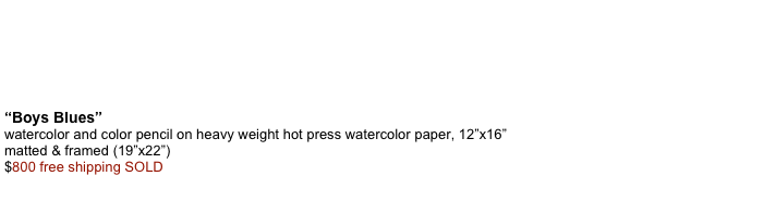 

  “Boys Blues” watercolor and color pencil on heavy weight hot press watercolor paper, 12”x16” matted & framed (19”x22”) $800 free shipping SOLD     