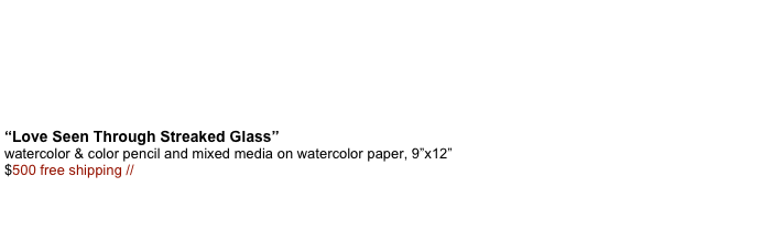 &#10;&#10;   “Love Seen Through Streaked Glass” watercolor &amp; color pencil and mixed media on watercolor paper, 9”x12” $450.00 free shipping &#10;&#10;If you live in San Francisco and want to pick up art email me and I will remove the shipping from the paypal ticket     