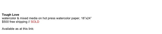  &#10;Tough Love watercolor &amp; mixed media on hot press watercolor paper, 18”x24”  $500 free shipping // SOLD  Available as at this link: http://rene-capone.artistwebsites.com/&#10;    